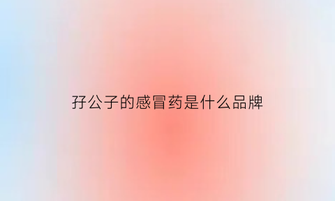 孖公子的感冒药是什么品牌(怱公子什么电视剧)