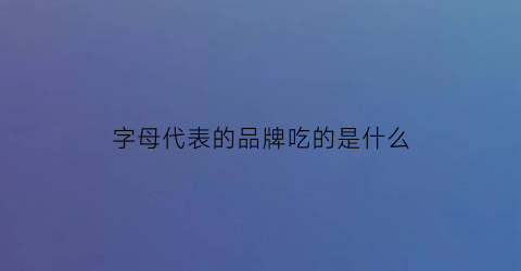 字母代表的品牌吃的是什么(字母表示的品牌)