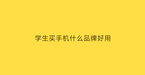 学生买手机什么品牌好用(学生买手机什么品牌好用又便宜)