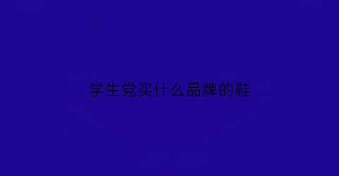 学生党买什么品牌的鞋(学生党有什么鞋子推荐)