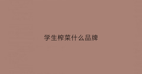 学生榨菜什么品牌(学生榨菜哪个牌子好吃)