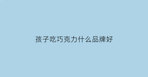 孩子吃巧克力什么品牌好(孩子吃巧克力什么品牌好些)