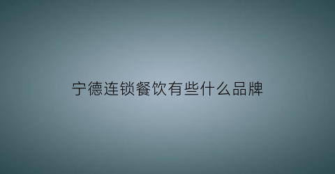 宁德连锁餐饮有些什么品牌(宁德连锁餐饮有些什么品牌的)