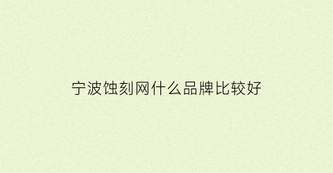 宁波蚀刻网什么品牌比较好(宁波蚀刻加工厂)