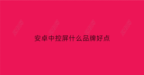 安卓中控屏什么品牌好点(安卓中控屏什么品牌好点耐用)