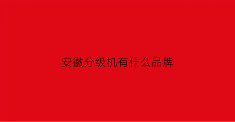 安徽分级机有什么品牌(安徽分类信息网)
