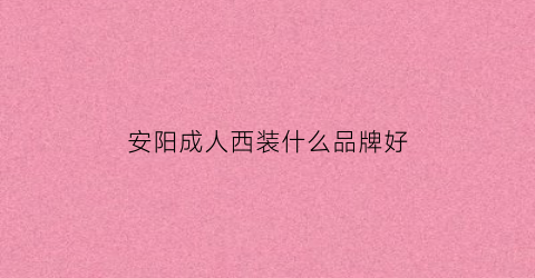 安阳成人西装什么品牌好(安阳西装小镇在哪)