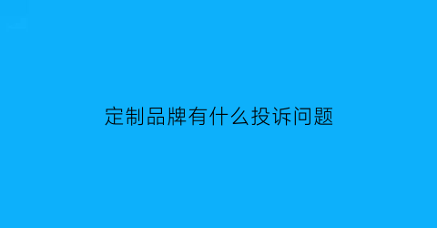 定制品牌有什么投诉问题(定制品牌有什么投诉问题嘛)