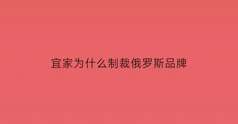 宜家为什么制裁俄罗斯品牌(宜家为什么进入中国)