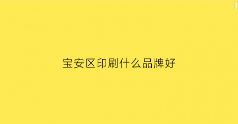 宝安区印刷什么品牌好(宝安印刷公司)