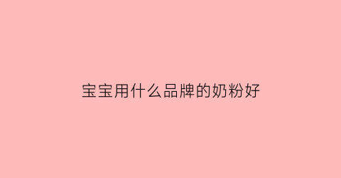 宝宝用什么品牌的奶粉好(婴儿用什么奶粉品牌)