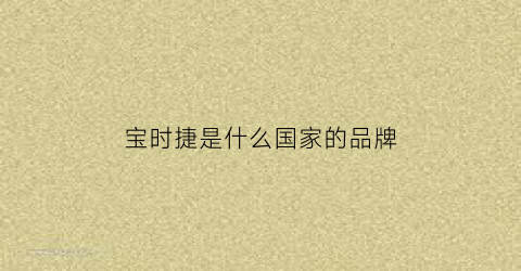 宝时捷是什么国家的品牌(保时捷是哪国品牌)
