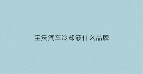 宝沃汽车冷却液什么品牌(宝沃bx5冷却液型号)