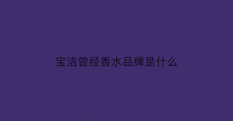 宝洁曾经香水品牌是什么(宝洁老logo)