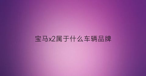 宝马x2属于什么车辆品牌(宝马x2属于什么车辆品牌的)