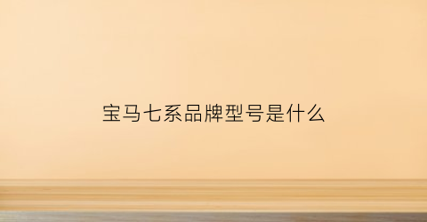 宝马七系品牌型号是什么(宝马七系品牌型号是什么车)