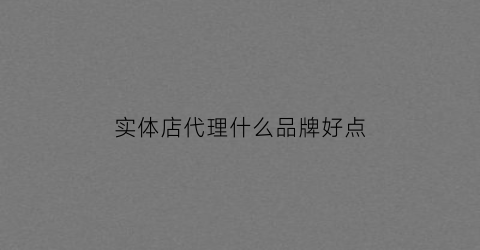 实体店代理什么品牌好点(实体店代理什么品牌好点呢)
