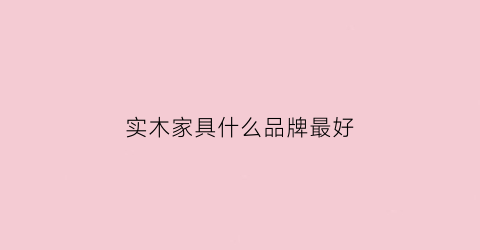 实木家具什么品牌最好(实木家具什么品牌最好最环保)