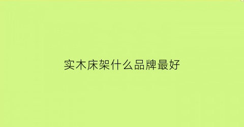 实木床架什么品牌最好(架子实木床)