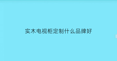 实木电视柜定制什么品牌好(实木电视柜图片大全)