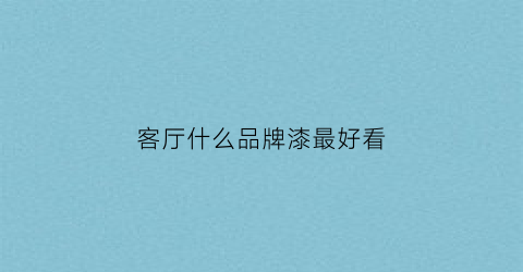 客厅什么品牌漆最好看(客厅漆什么颜色漆好看)