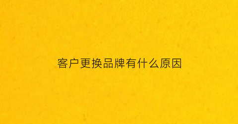客户更换品牌有什么原因(更换品牌如何告知新老顾客)