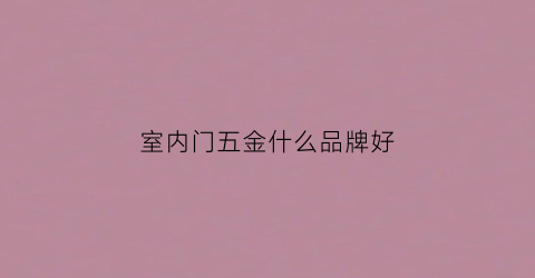 室内门五金什么品牌好(户内门五金品牌)