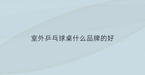 室外乒乓球桌什么品牌的好(室外乒乓球台哪种材质好)