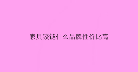 家具铰链什么品牌性价比高(家具铰链安装方法)