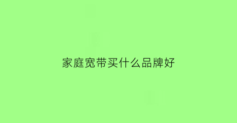家庭宽带买什么品牌好(家庭宽带买什么品牌好)