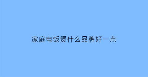 家庭电饭煲什么品牌好一点(家用电饭煲推荐知乎)