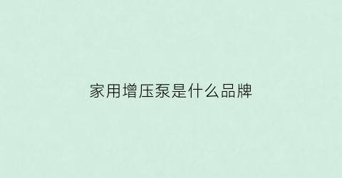 家用增压泵是什么品牌(家用增压泵推荐知乎)