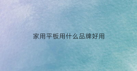 家用平板用什么品牌好用(家用平板电脑性价比排行)