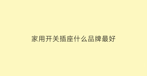 家用开关插座什么品牌最好(家用开关插座什么品牌最好最安全)