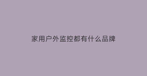 家用户外监控都有什么品牌(家庭户外监控选择知乎)