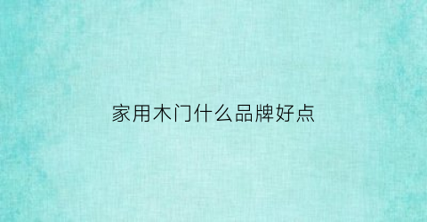 家用木门什么品牌好点(家用木门一般什么价位合适)