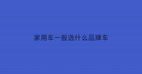 家用车一般选什么品牌车(家用车买什么车型好)