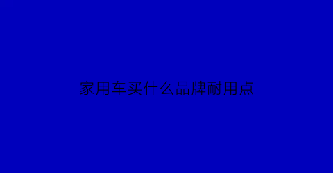 家用车买什么品牌耐用点(家用车哪个牌子的好)