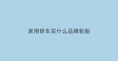家用轿车买什么品牌轮胎(家用轿车买什么品牌轮胎比较好)