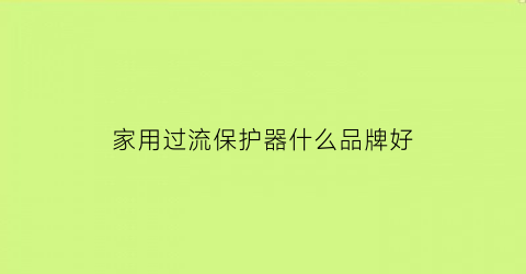 家用过流保护器什么品牌好(家用过流保护器什么品牌好耐用)