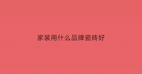 家装用什么品牌瓷砖好(家装用什么牌子的瓷砖性价比高)