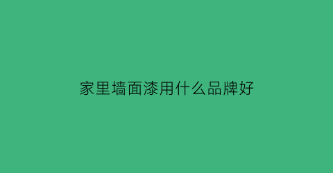 家里墙面漆用什么品牌好(家里墙漆用什么牌子好)