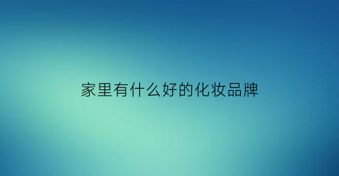 家里有什么好的化妆品牌(家化化妆品品牌)