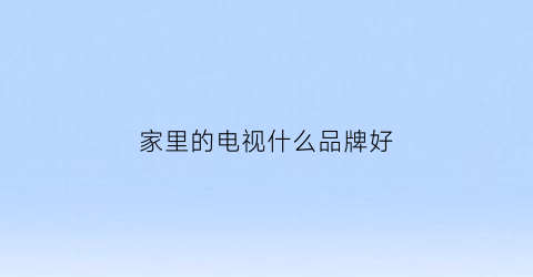 家里的电视什么品牌好(家里的电视什么品牌好些)