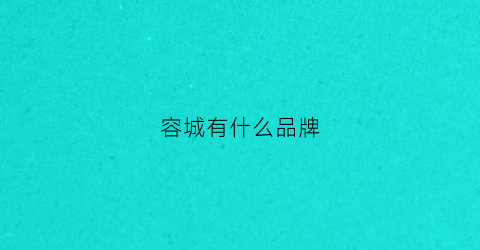 容城有什么品牌(容城生产什么)