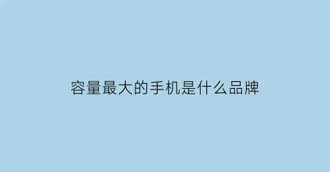 容量最大的手机是什么品牌(容量最大的手机是什么品牌的手机)