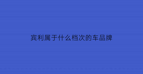 宾利属于什么档次的车品牌(宾利属于哪个品牌)