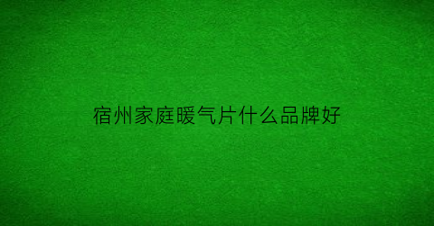 宿州家庭暖气片什么品牌好(宿州家庭暖气片什么品牌好用)