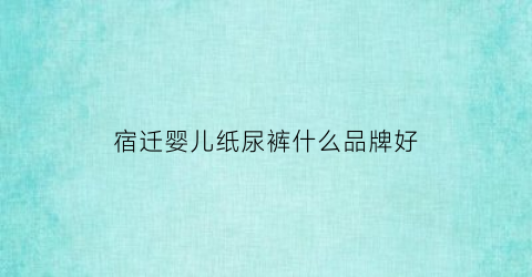 宿迁婴儿纸尿裤什么品牌好(宿迁母婴)