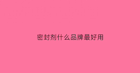 密封剂什么品牌最好用(密封剂什么品牌最好用的)